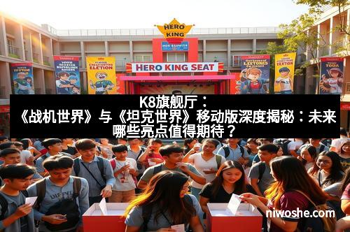K8旗舰厅：《战机世界》与《坦克世界》移动版深度揭秘：未来哪些亮点值得期待？