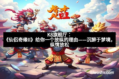 K8旗舰厅：《仙侣奇缘II》给你一个放纵的理由——沉醉于梦境，纵情放松