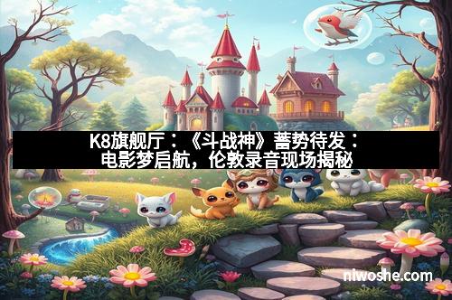 K8旗舰厅：《斗战神》蓄势待发：电影梦启航，伦敦录音现场揭秘